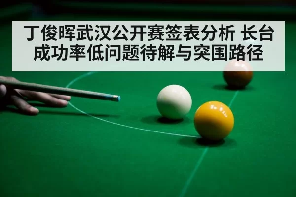 丁俊晖武汉公开赛签表分析 长台成功率低问题待解与突围路径