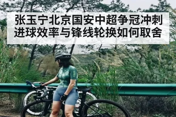 张玉宁北京国安中超争冠冲刺进球效率与锋线轮换如何取舍